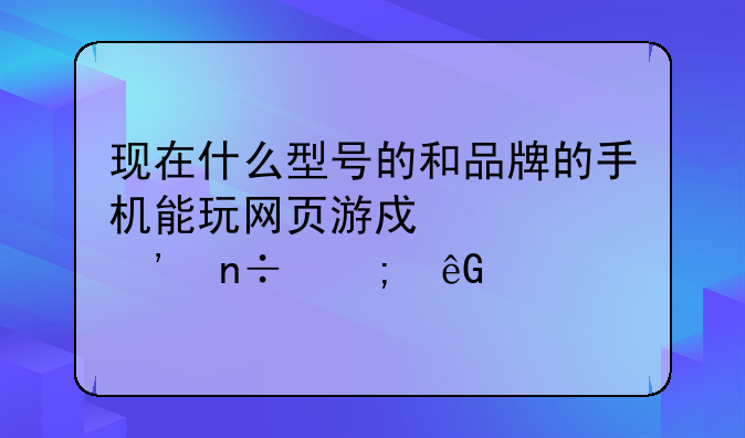 现在什么型号的和品牌的手机能玩网页游戏《三国风云》
