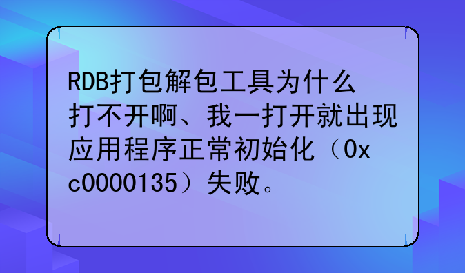 RDB打包解包工具为什么打不开啊、我一打开就出现应用程序正常初始化（0xc0000135）失败。